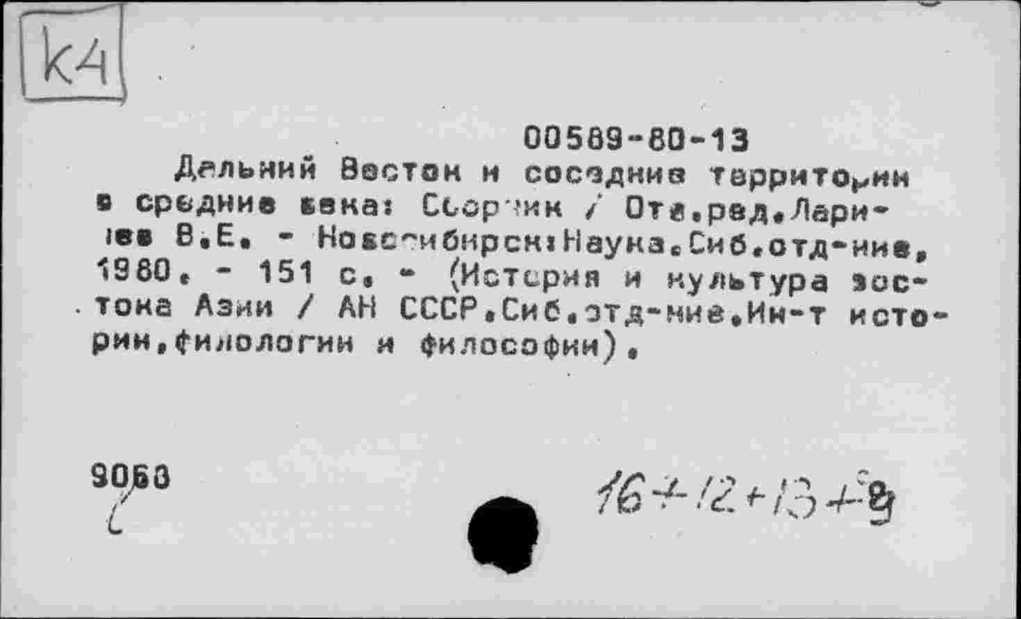 ﻿к^ .
00509-60-13
Дальний Восток к сосодниs территории s средние века: Ссоржн і Отв.рвд.Лари-
В.Е. - НоЕС-ибнрсн»Наука.Сиб.отд-иие, I960* - 151 с. - (Истерия и культура зас-.тона Азии / АН СССР,Сиб«отд-нивФИн-т исто рии.филологии я философии).
9060
С
